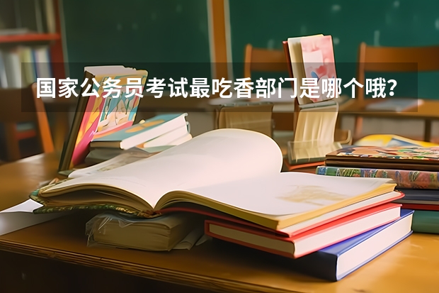 国家公务员考试最吃香部门是哪个哦？常德人，本科，三本可以考试不？