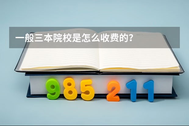 一般三本院校是怎么收费的？