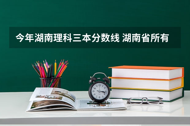 今年湖南理科三本分数线 湖南省所有的三本院校