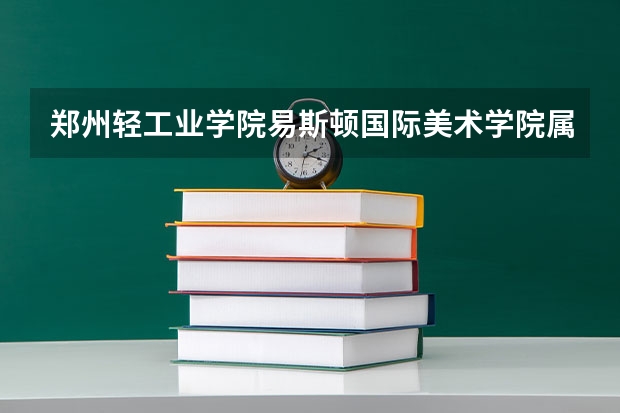 郑州轻工业学院易斯顿国际美术学院属于三本还是二本？（海南三亚艺术学院是三本么？）