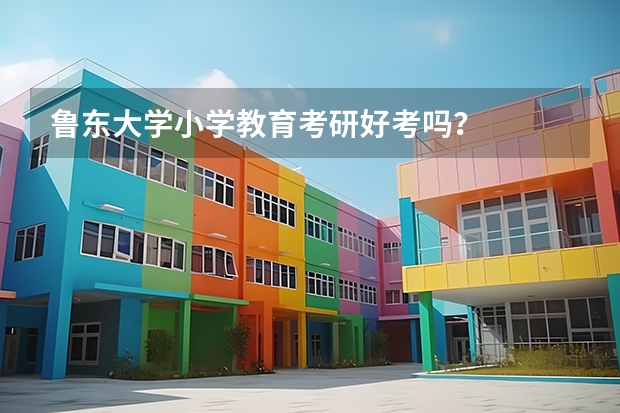 鲁东大学小学教育考研好考吗？