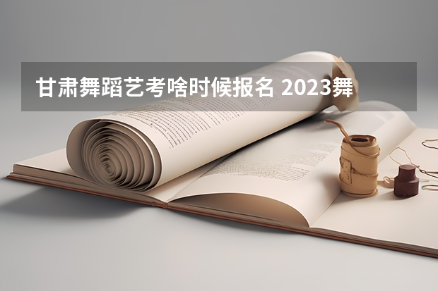 甘肃舞蹈艺考啥时候报名 2023舞蹈艺考报名时间