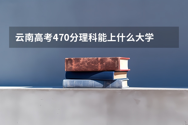 云南高考470分理科能上什么大学