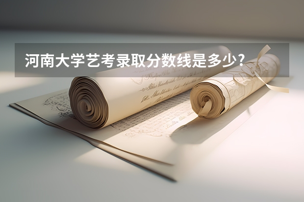 河南大学艺考录取分数线是多少?