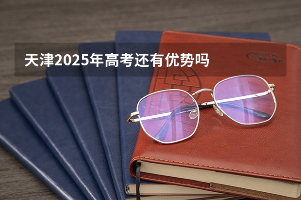 天津2025年高考还有优势吗