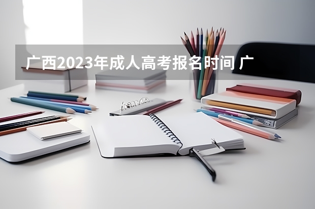 广西2023年成人高考报名时间 广西警官学院录取分数线?