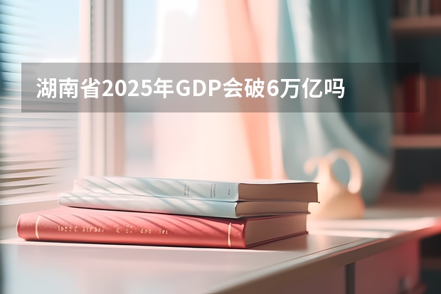 湖南省2025年GDP会破6万亿吗