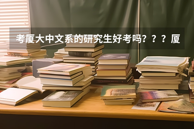 考厦大中文系的研究生好考吗？？？厦大的中文系好像还不如福建师范大学，它和福师大比那个更难考？？？亲