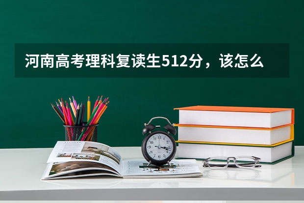 河南高考理科复读生512分，该怎么办？是报三本还是大专还是复读？（求高手）