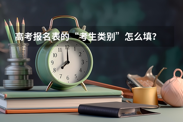 高考报名表的“考生类别”怎么填？