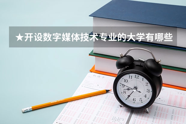 ★开设数字媒体技术专业的大学有哪些