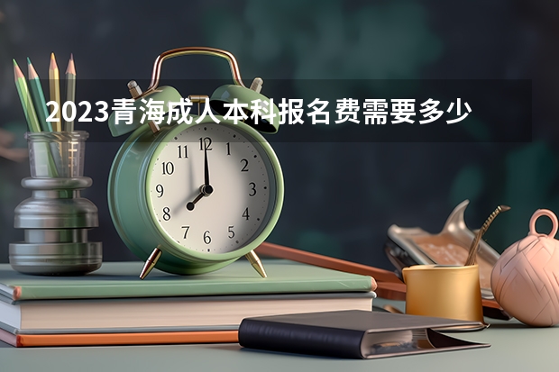 2023青海成人本科报名费需要多少钱