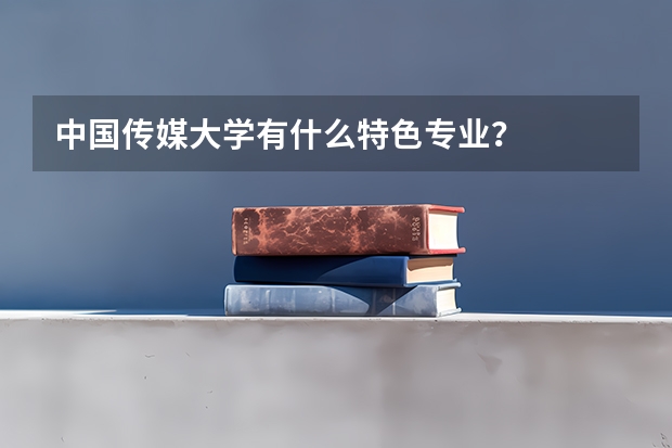 中国传媒大学有什么特色专业？