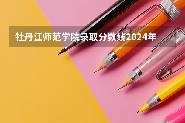 牡丹江师范学院录取分数线2024年是多少分(附各省录取最低分)