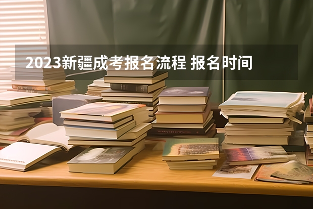 2023新疆成考报名流程 报名时间在几月份？ 2024各地区成人高考报名流程及时间一览表