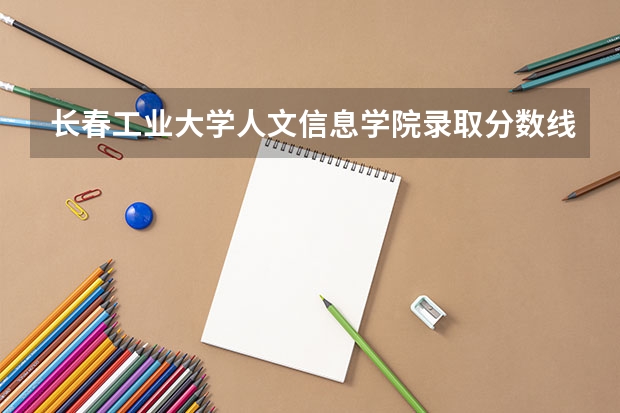 长春工业大学人文信息学院录取分数线2024年是多少分(附各省录取最低分)