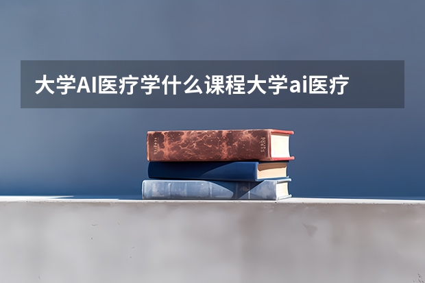 大学AI医疗学什么课程大学ai医疗学什么课程最好