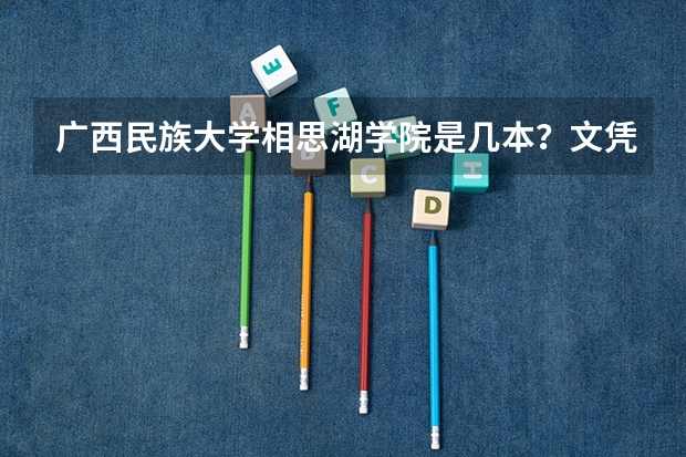 广西民族大学相思湖学院是几本？文凭是什么？