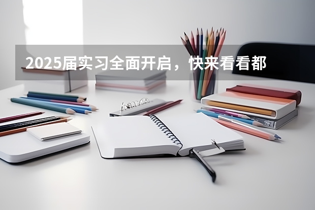 2025届实习全面开启，快来看看都有哪些名企大厂、国央企有岗位！