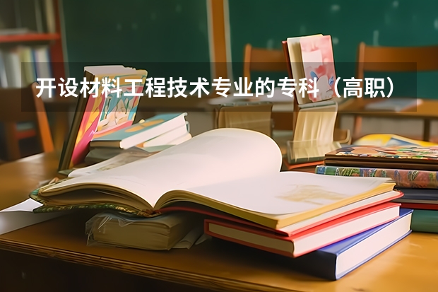 开设材料工程技术专业的专科（高职）类大学有哪些