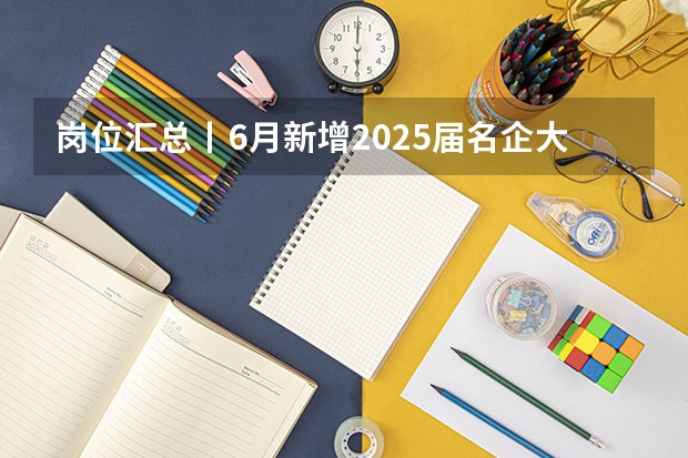 岗位汇总丨6月新增2025届名企大厂、国央企暑期实习岗位信息（浙江大学土木2025届考研-拟录取名单整理分析（含20/21/22/23/24年，2024.5.6更新，本贴始于.1.2））