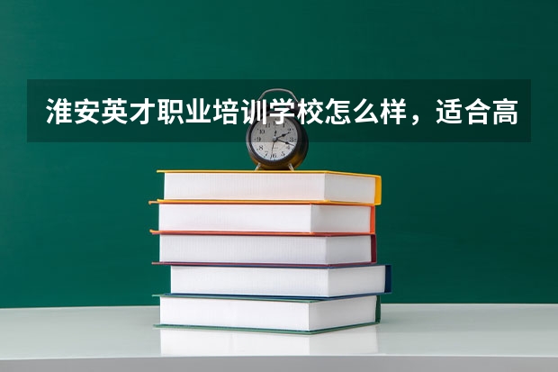 淮安英才职业培训学校怎么样，适合高考成绩不好的学生去读吗？