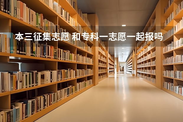 本三征集志愿 和专科一志愿一起报吗 可以先报本三 再报专科吗