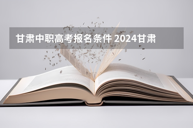 甘肃中职高考报名条件 2024甘肃高职分类考试时间几月几号