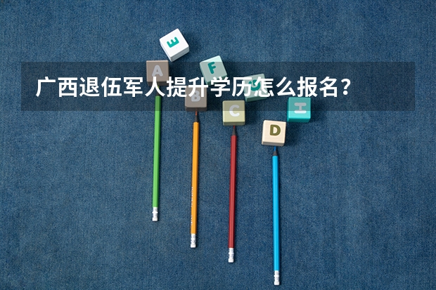 广西退伍军人提升学历怎么报名？