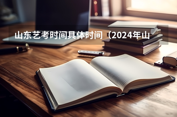 山东艺考时间具体时间（2024年山东艺考报名时间）