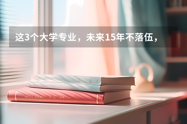 这3个大学专业，未来15年不落伍，考上了就抱金砖，你知道吗？