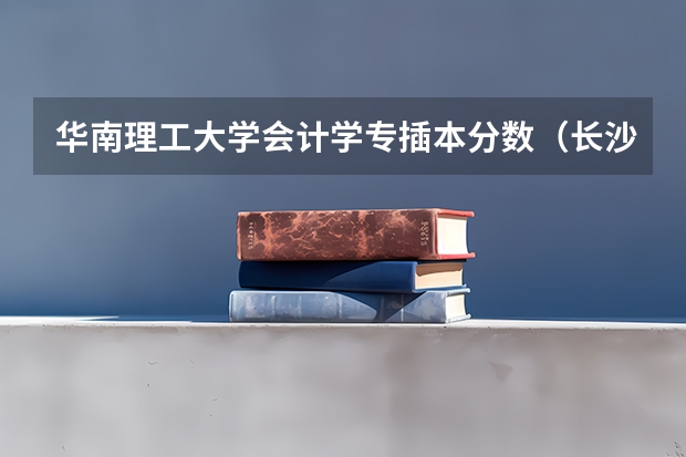 华南理工大学会计学专插本分数（长沙民政职业技术学院自考本科与本科以及专升本的区别）