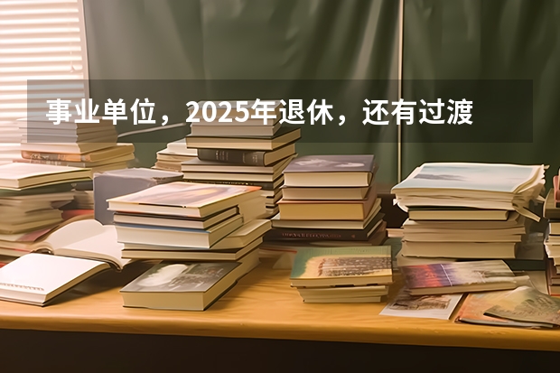 事业单位，2025年退休，还有过渡养老金这项吗？