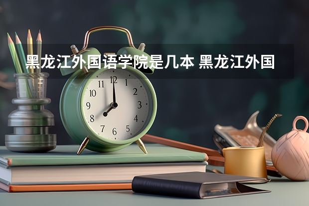 黑龙江外国语学院是几本 黑龙江外国语学院怎么样