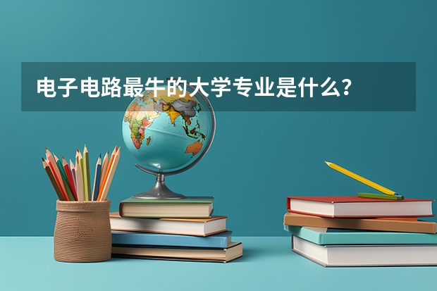 电子电路最牛的大学专业是什么？