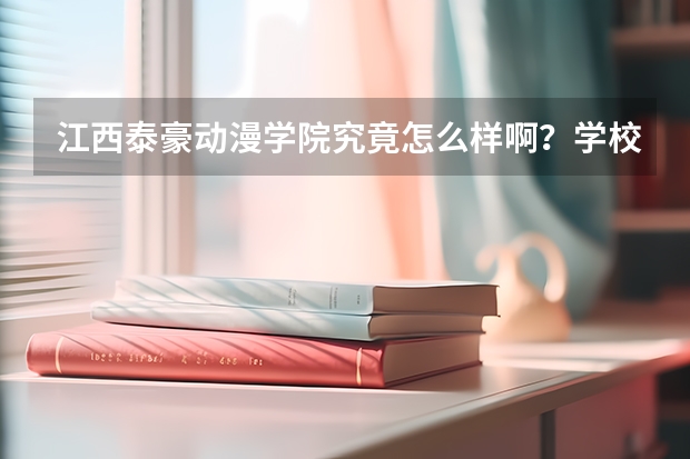 江西泰豪动漫学院究竟怎么样啊？学校感觉怎么样啊，