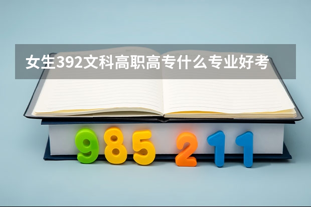 女生392文科高职高专什么专业好考？