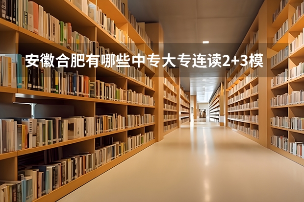 安徽合肥有哪些中专大专连读2+3模式的学校