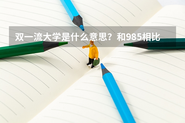 双一流大学是什么意思？和985相比，哪种大学更好呢？