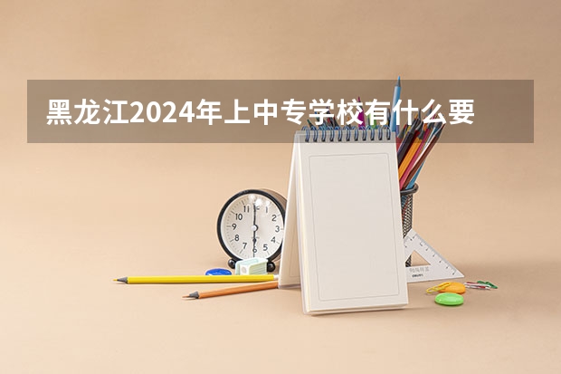 黑龙江2024年上中专学校有什么要求