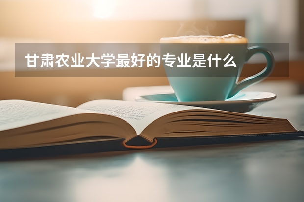 甘肃农业大学最好的专业是什么