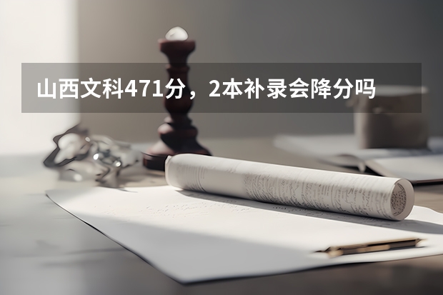 山西文科471分，2本补录会降分吗？