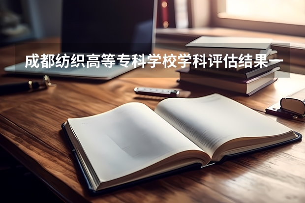 成都纺织高等专科学校学科评估结果一览表