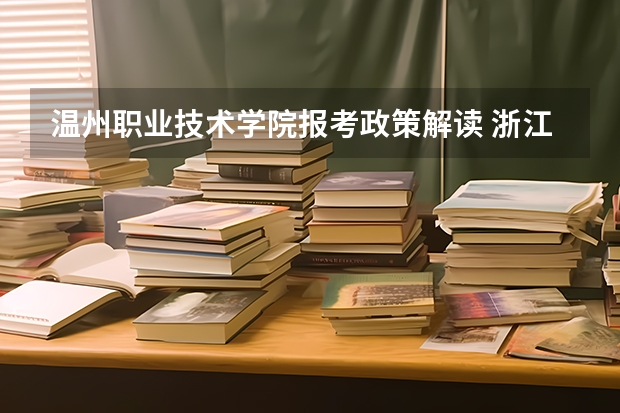 温州职业技术学院报考政策解读 浙江高考志愿填报和征集志愿补录填报详细说明