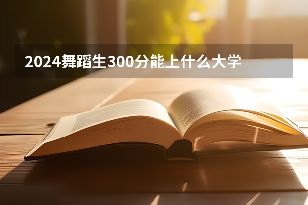 2024舞蹈生300分能上什么大学