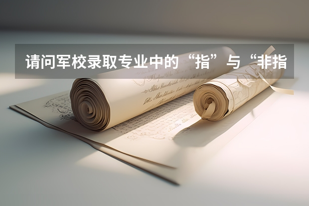 请问军校录取专业中的“指”与“非指”是什么意思？