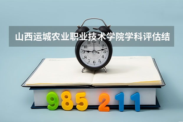 山西运城农业职业技术学院学科评估结果一览表