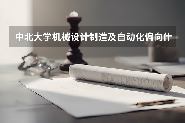 中北大学机械设计制造及自动化偏向什么