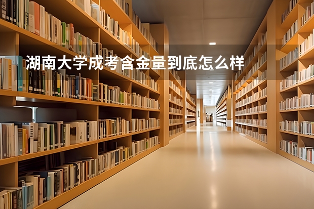 湖南大学成考含金量到底怎么样