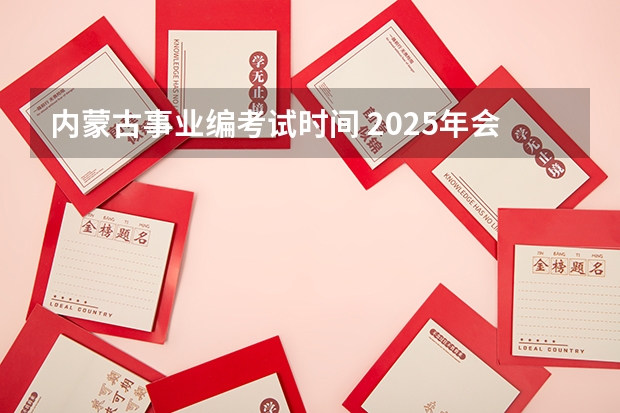 内蒙古事业编考试时间 2025年会取消事业编制嘛